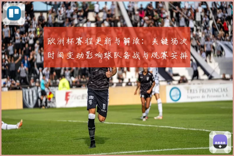 欧洲杯赛程更新与解读：关键场次时间变动影响球队备战与观赛安排