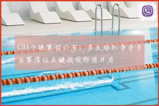 CBA今晚赛程公布，多支球队争夺季后赛席位关键战役即将开启