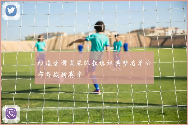 短道速滑国家队教练组调整名单公布备战新赛季