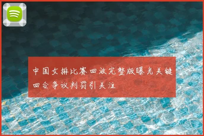 中国女排比赛回放完整版曝光关键回合争议判罚引关注