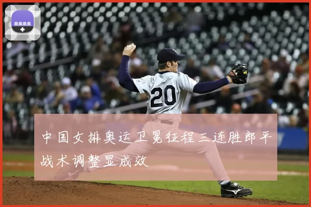 中国女排奥运卫冕征程三连胜郎平战术调整显成效