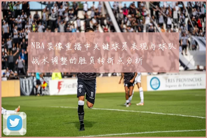 NBA录像重播中关键球员表现与球队战术调整的胜负转折点分析