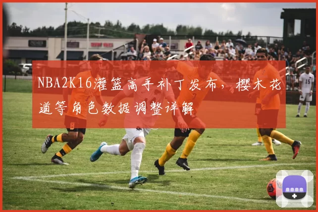 NBA2K16灌篮高手补丁发布，樱木花道等角色数据调整详解