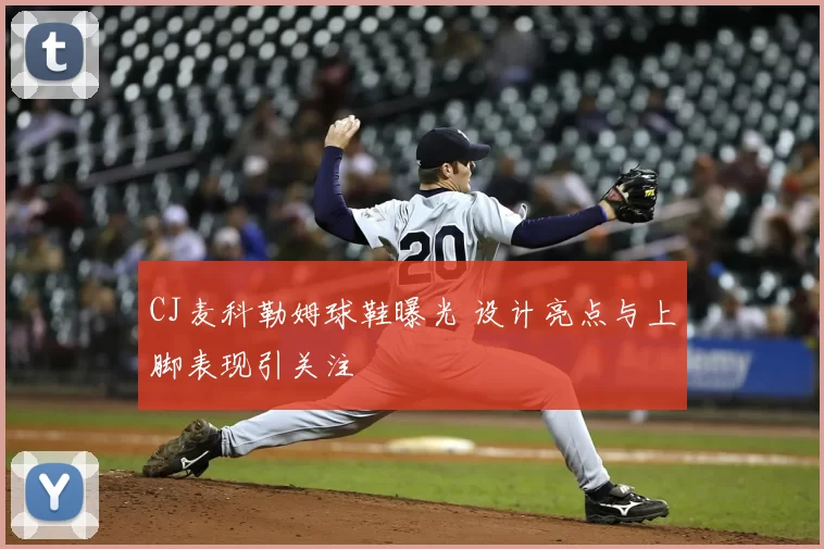 CJ麦科勒姆球鞋曝光 设计亮点与上脚表现引关注