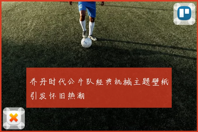 乔丹时代公牛队经典机械主题壁纸引发怀旧热潮