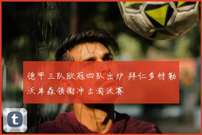 德甲三队欧冠四队出炉 拜仁多特勒沃库森领衔冲击淘汰赛