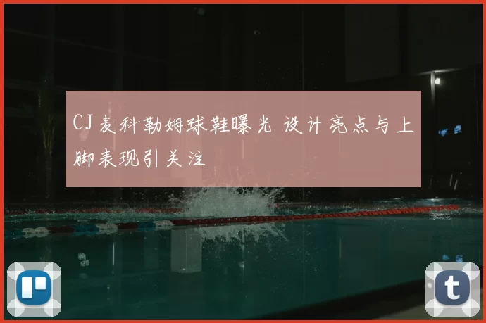 CJ麦科勒姆球鞋曝光 设计亮点与上脚表现引关注