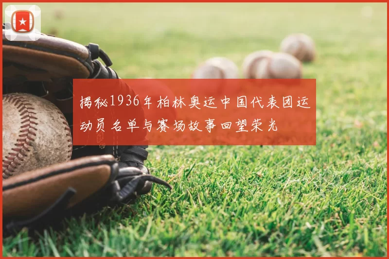 揭秘1936年柏林奥运中国代表团运动员名单与赛场故事回望荣光