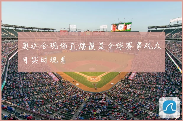 奥运会现场直播覆盖全球赛事观众可实时观看