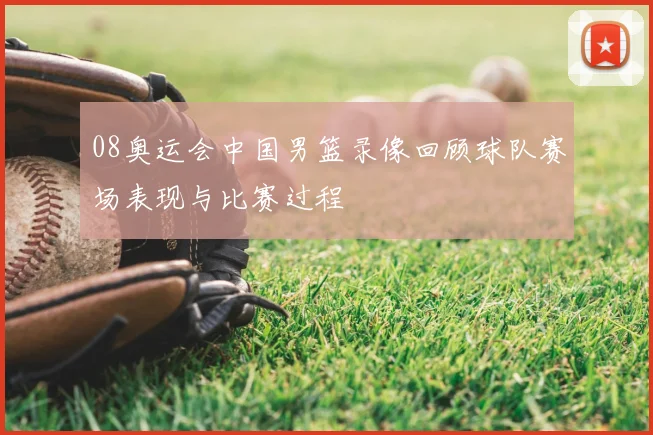 08奥运会中国男篮录像回顾球队赛场表现与比赛过程