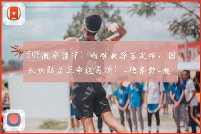 50%概率留守！两难抉择落定难，国米功勋后卫命运悬顶！_德弗赖_轮换_意甲
