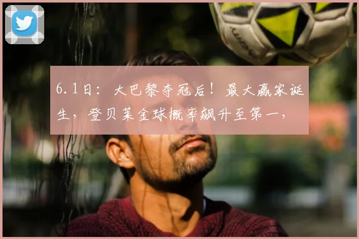 6.1日：大巴黎夺冠后！最大赢家诞生，登贝莱金球概率飙升至第一，金球连庄不是梦_基利安·姆巴佩_赛季_欧冠决赛