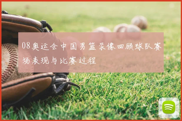 08奥运会中国男篮录像回顾球队赛场表现与比赛过程