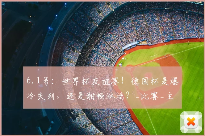 6.1号：世界杯友谊赛！德国杯是爆冷失利，还是酣畅淋漓？_比赛_主帅_连胜纪录