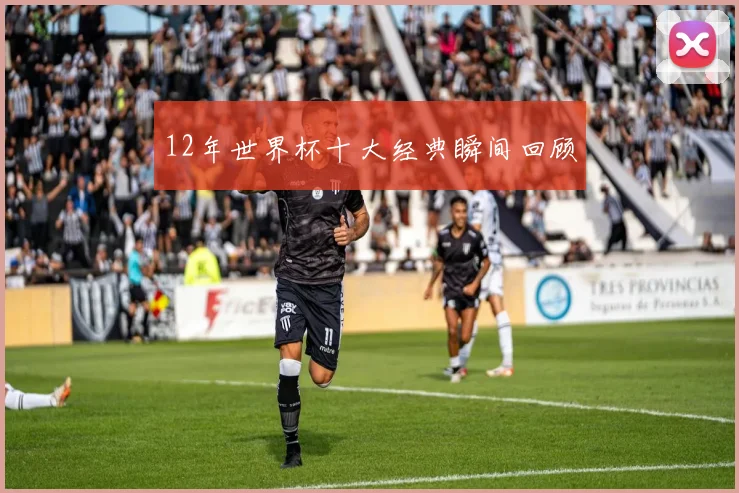 12年世界杯十大经典瞬间回顾