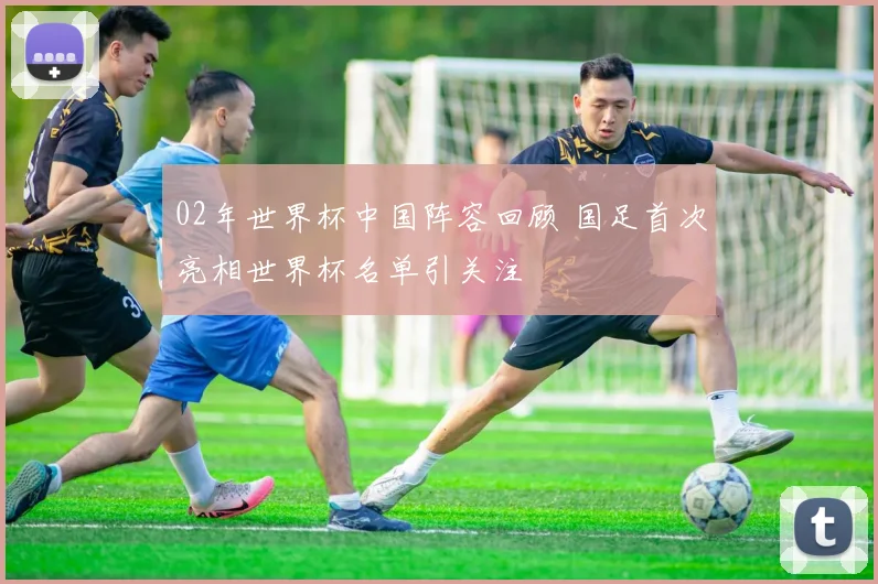 02年世界杯中国阵容回顾 国足首次亮相世界杯名单引关注