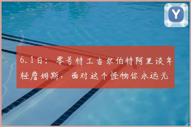 6.1日：零号特工吉尔伯特阿里谈年轻詹姆斯，面对这个怪物你永远无法预知将遇到什么疯狂挑战_比赛_CBA_NBA