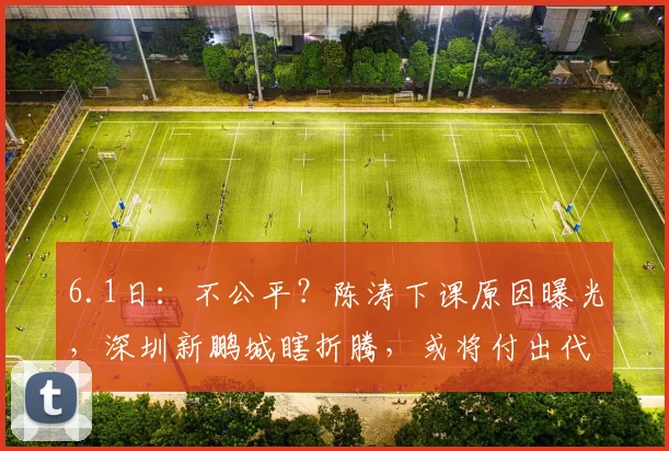 6.1日：不公平？陈涛下课原因曝光，深圳新鹏城瞎折腾，或将付出代价_助理教练_中超_投资方