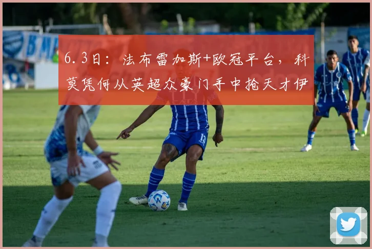 6.3日：法布雷加斯+欧冠平台，科莫凭何从英超众豪门手中抢天才伊桑·恩瓦内里？_马赛_阿森纳_罗马