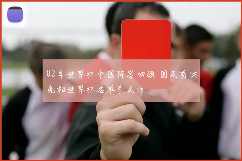 02年世界杯中国阵容回顾 国足首次亮相世界杯名单引关注