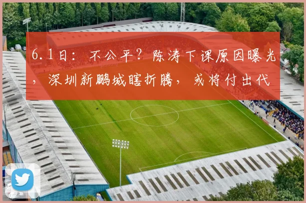 6.1日：不公平？陈涛下课原因曝光，深圳新鹏城瞎折腾，或将付出代价_助理教练_中超_投资方